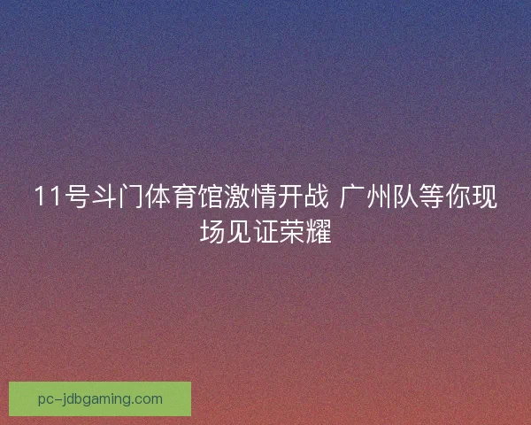 11号斗门体育馆激情开战 广州队等你现场见证荣耀