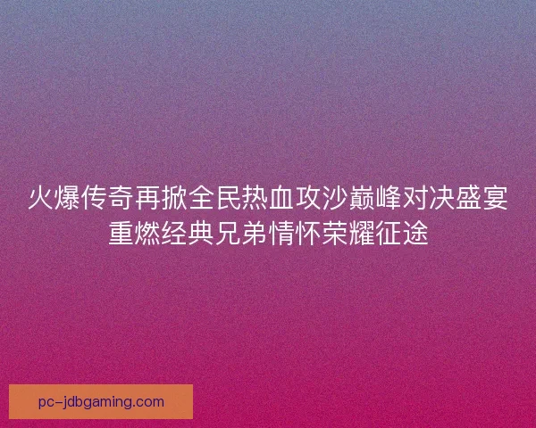 火爆传奇再掀全民热血攻沙巅峰对决盛宴重燃经典兄弟情怀荣耀征途