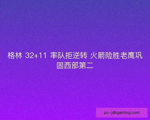 格林 32+11 率队拒逆转 火箭险胜老鹰巩固西部第二