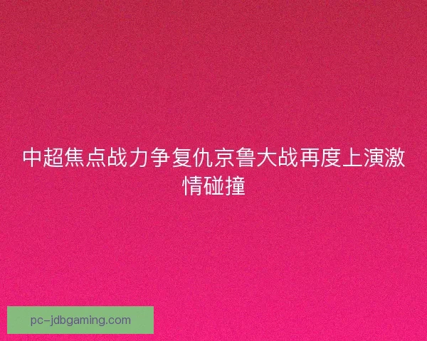 中超焦点战力争复仇京鲁大战再度上演激情碰撞
